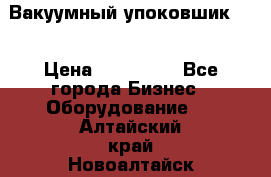 Вакуумный упоковшик 52 › Цена ­ 250 000 - Все города Бизнес » Оборудование   . Алтайский край,Новоалтайск г.